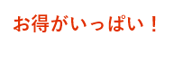お得がいっぱい！