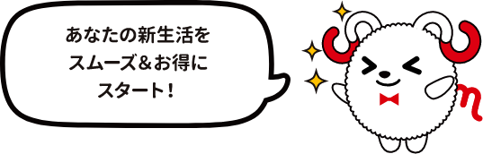 あなたの新生活をスムーズ&お得にスタート!