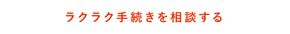 ラクラク手続きを相談する